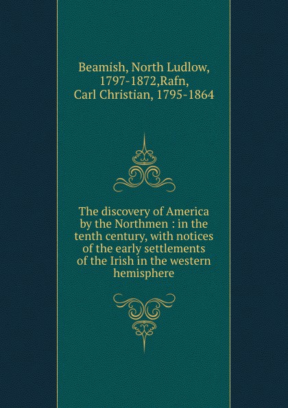 The discovery of America by the Northmen : in the tenth century, with notices of the early settlements of the Irish in the western hemisphere