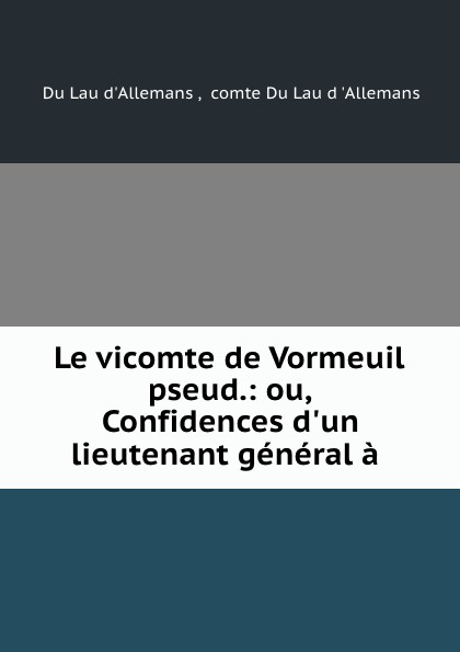 Du Lau d 'Allemans Le vicomte de Vormeuil pseud.: ou, Confidences d.un lieutenant general a .