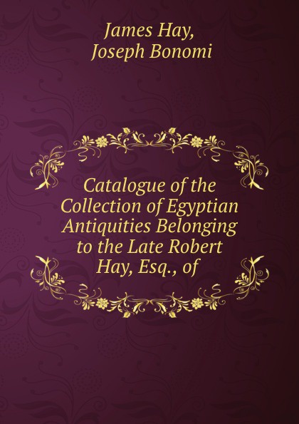 James Hay Catalogue of the Collection of Egyptian Antiquities Belonging to the Late Robert Hay, Esq., of . James Hay Catalogue of the Collection of Egyptian Antiquities Belonging to the Late Robert Hay, Esq., of .