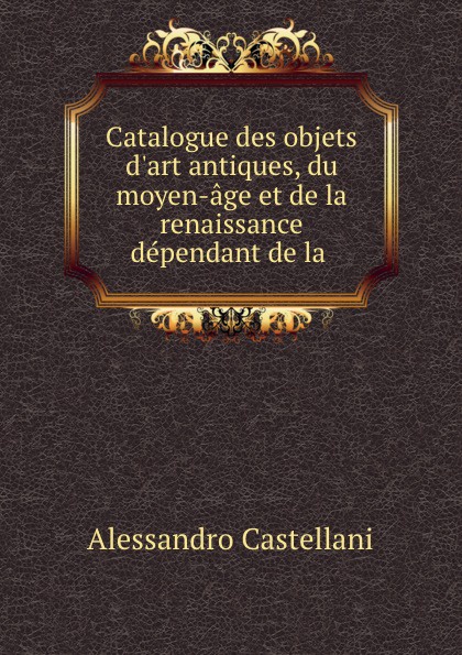 Catalogue des objets d.art antiques, du moyen-age et de la renaissance dependant de la .