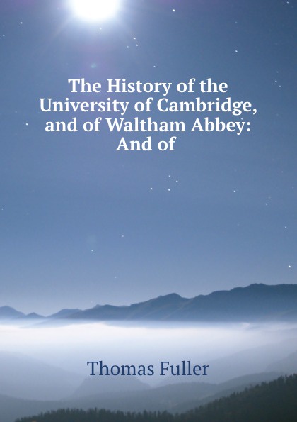 The History of the University of Cambridge, and of Waltham Abbey: And of .