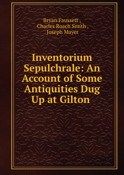 Inventorium Sepulchrale: An Account of Some Antiquities Dug Up at Gilton .