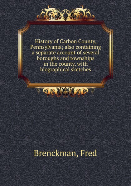 History of Carbon County, Pennsylvania; also containing a separate account of several boroughs and townships in the county, with biographical sketches