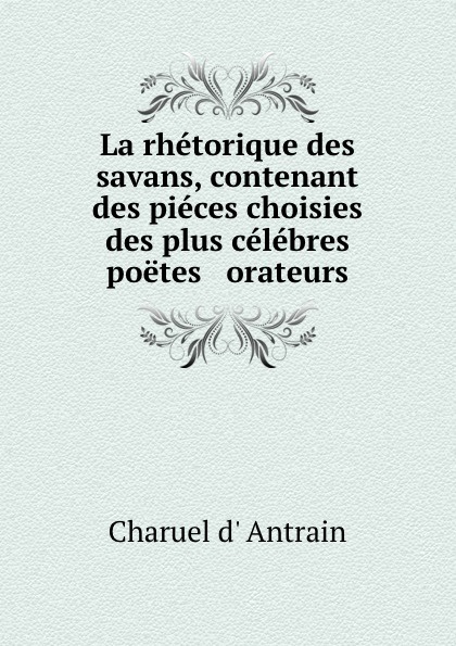 Charuel d' Antrain La rhetorique des savans, contenant des pieces choisies des plus celebres poetes . orateurs