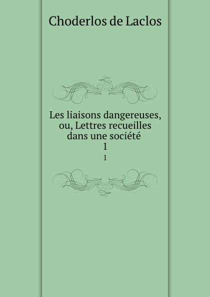 Les liaisons dangereuses, ou, Lettres recueilles dans une societe . 1