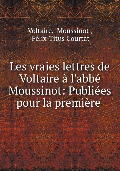 Moussinot Voltaire Les vraies lettres de Voltaire a l.abbe Moussinot: Publiees pour la premiere .