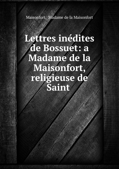 Lettres inedites de Bossuet: a Madame de la Maisonfort, religieuse de Saint .