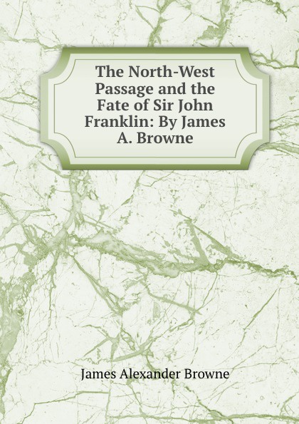 James Alexander Browne The North-West Passage and the Fate of Sir John Franklin: By James A. Browne. цена James Alexander Browne The North-West Passage and the Fate of Sir John Franklin: By James A. Browne. цены онлайн