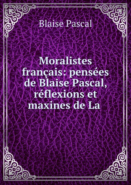 Moralistes francais: pensees de Blaise Pascal, reflexions et maxines de La .