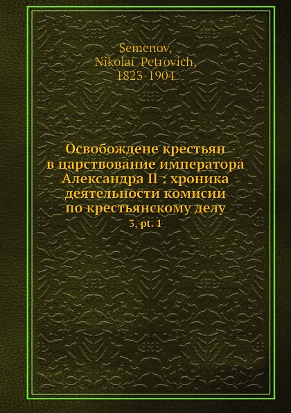 Освобождене крестьян в царствование императора Александра II: хроника деятельности комисии по крестьянскому делу. 3, pt. 1