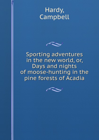 Sporting adventures in the new world, or, Days and nights of moose-hunting in the pine forests of Acadia