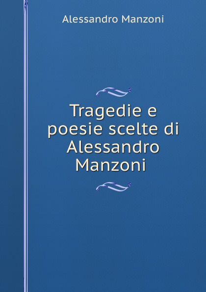 Alessandro Manzoni Tragedie e poesie scelte di Alessandro Manzoni .