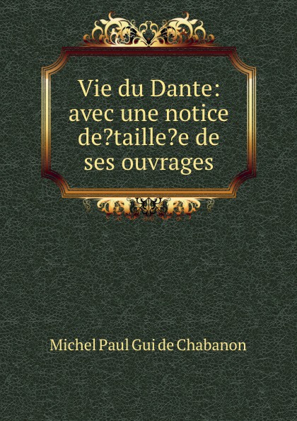 Vie du Dante: avec une notice de.taille.e de ses ouvrages