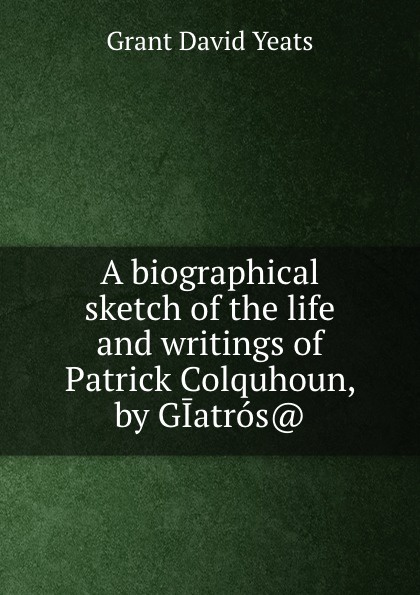 A biographical sketch of the life and writings of Patrick Colquhoun, by GIatros..
