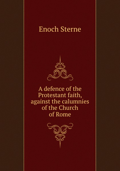 A defence of the Protestant faith, against the calumnies of the Church of Rome