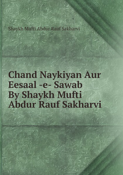 Shaykh Mufti Abdur Rauf Sakharvi Chand Naykiyan Aur Eesaal -e- Sawab By Shaykh Mufti Abdur Rauf Sakharvi rauf faik