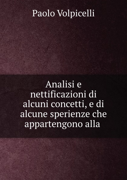 Analisi e nettificazioni di alcuni concetti, e di alcune sperienze che appartengono alla .