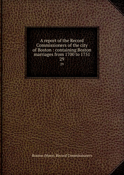 A report of the Record Commissioners of the city of Boston : containing Boston marriages from 1700 to 1751. 29