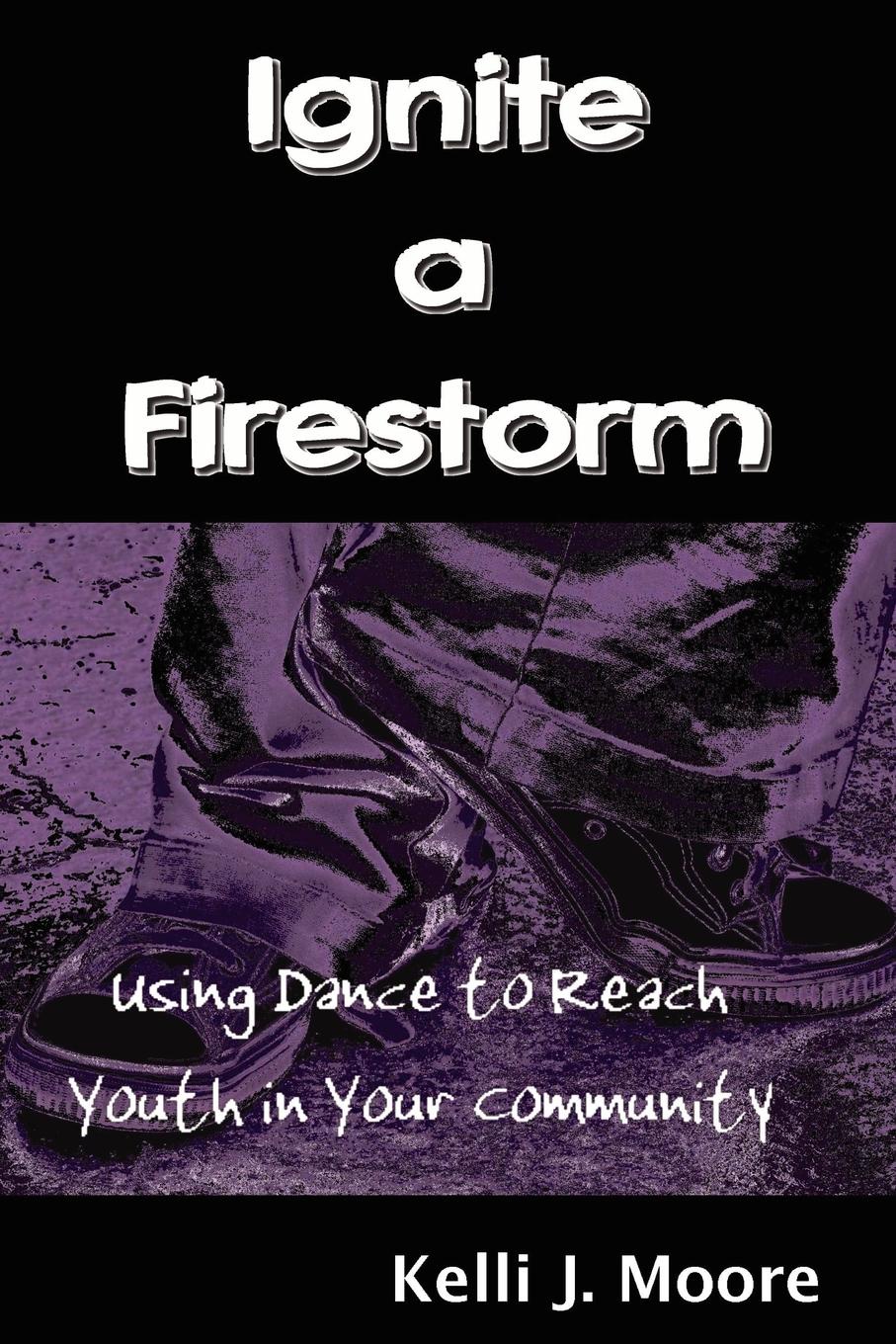 Kelli J. Moore Ignite a Firestorm. Using Dance to Reach Youth in Your Community