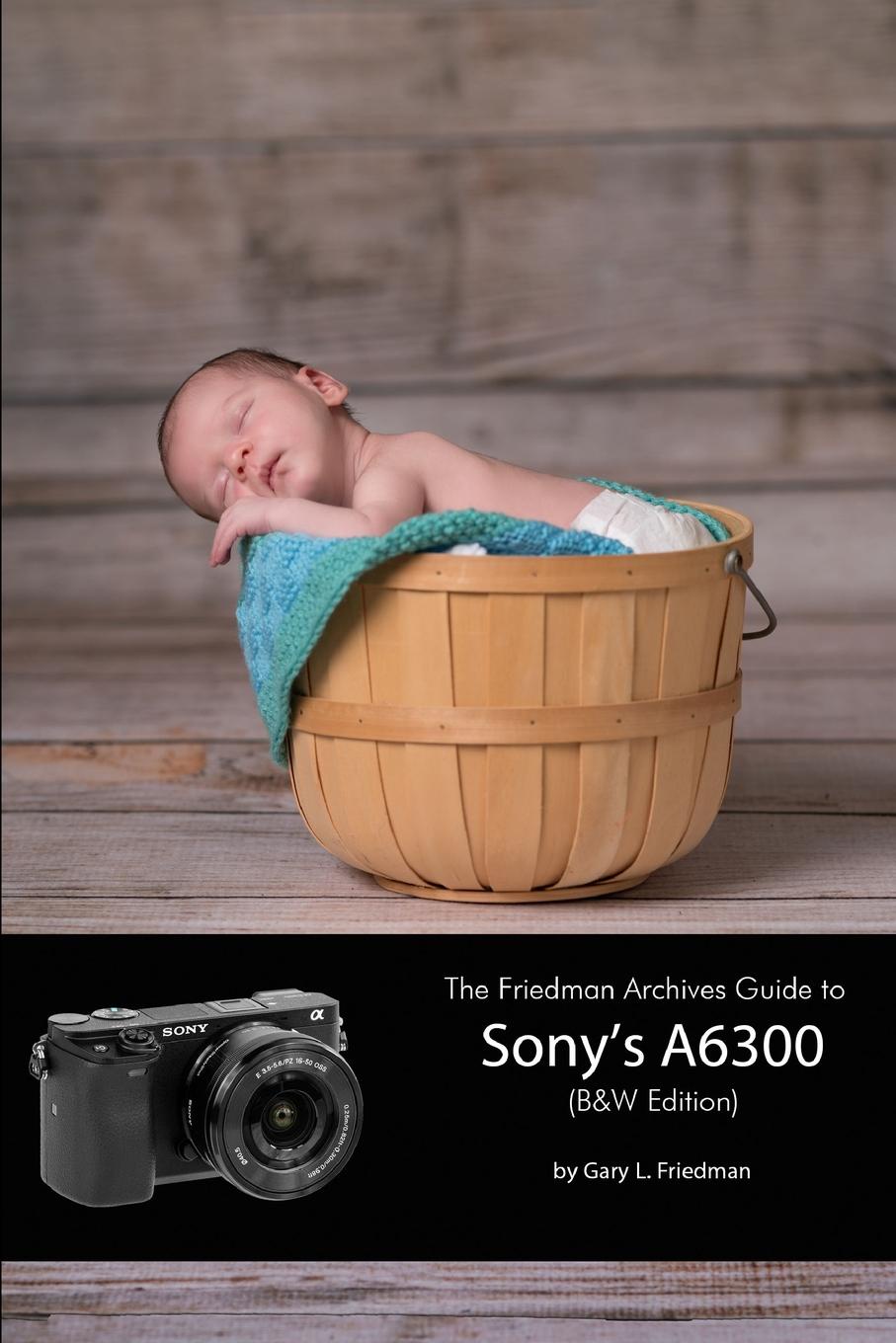 The Friedman Archives Guide to Sony.s A6300 (B.W Edition)