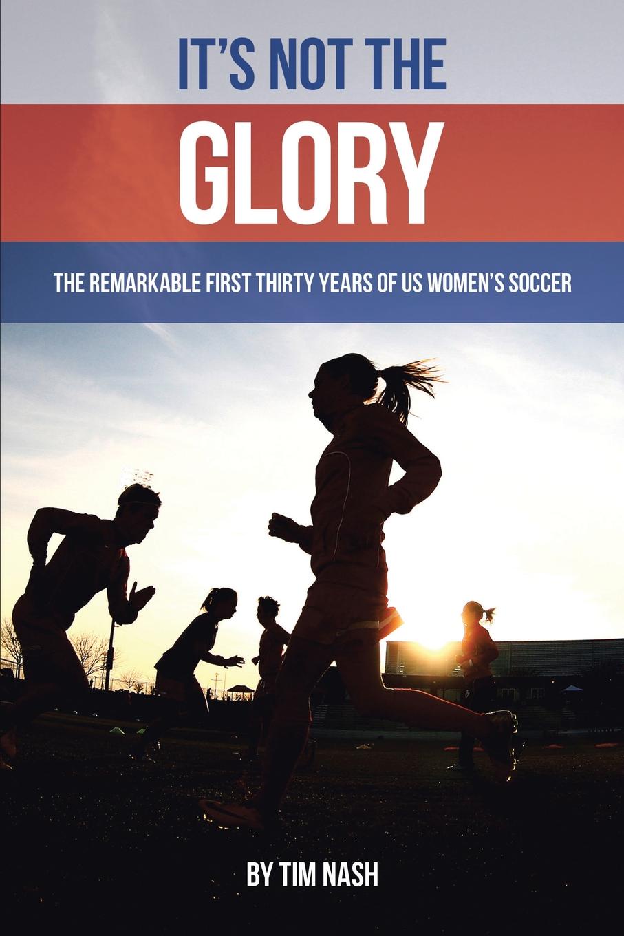 фото It.s Not the Glory. The Remarkable First Thirty Years of US Women.s Soccer