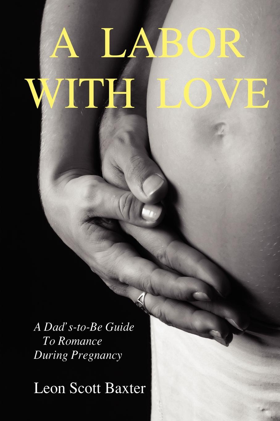 Leon Scott Baxter A Labor With Love. A Dad.s-To-Be Guide To Romance During Pregnancy