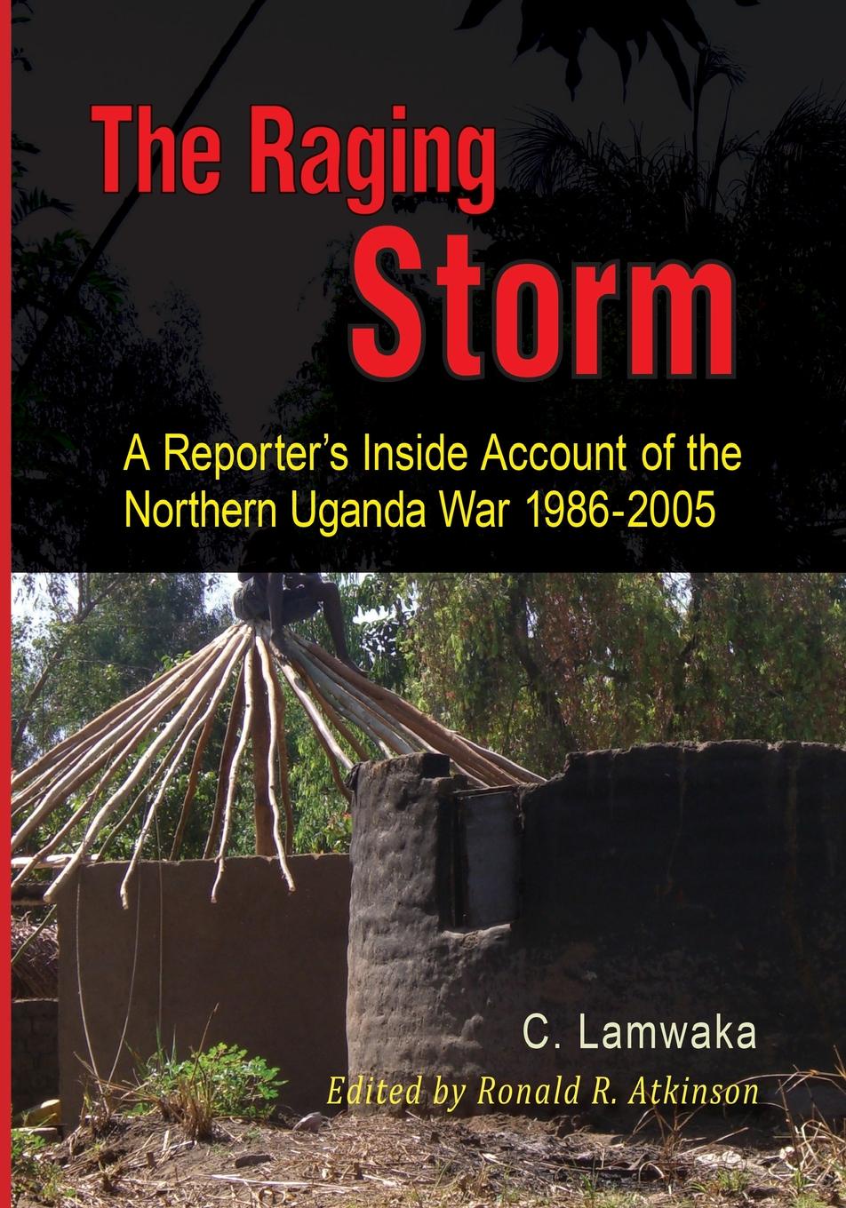 фото The Raging Storm. A Reporter.s Inside Account of the Northern Uganda War, 1986-2005