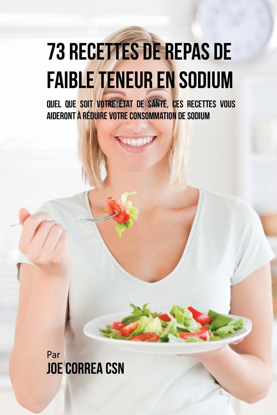 73 Recettes de Repas de Faible Teneur en Sodium. Quel Que Soit Votre Etat de Sante, Ces Recettes Vous Aideront a Reduire Votre Consommation de Sodium