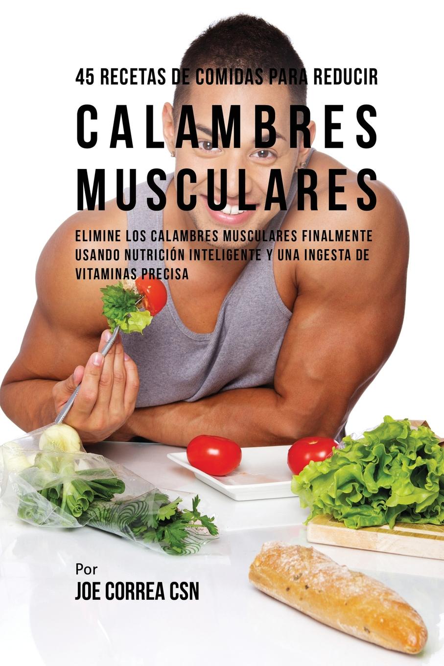 45 Recetas De Comidas Para Reducir Calambres Musculares. Elimine Los Calambres Musculares Finalmente Usando Nutricion Inteligente Y Una Ingesta De Vitaminas Precisa