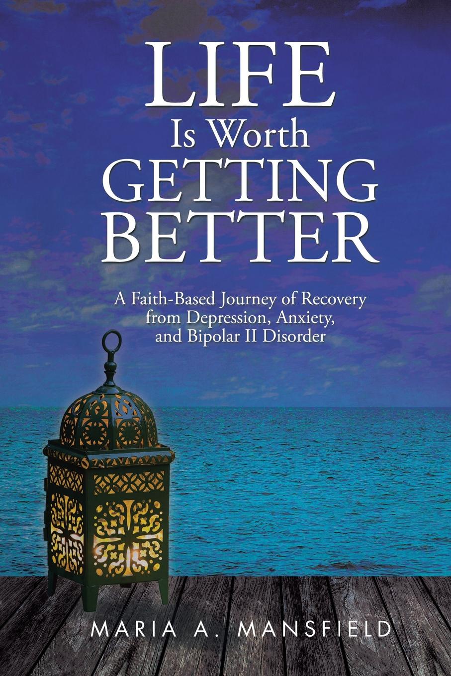 Life Is Worth Getting Better. A Faith-Based Journey of Recovery from Depression, Anxiety, and Bipolar II Disorder