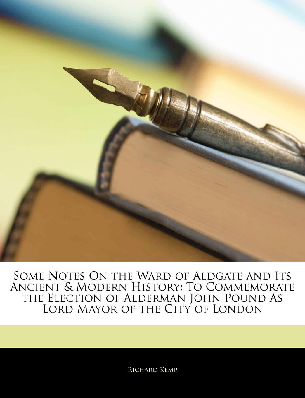 Some Notes On the Ward of Aldgate and Its Ancient . Modern History. To Commemorate the Election of Alderman John Pound As Lord Mayor of the City of London