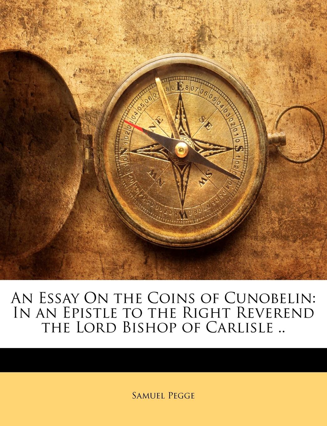 An Essay On the Coins of Cunobelin. In an Epistle to the Right Reverend the Lord Bishop of Carlisle ..