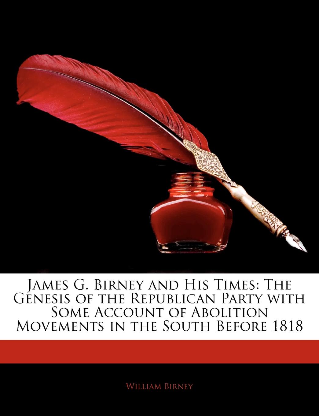 James G. Birney and His Times. The Genesis of the Republican Party with Some Account of Abolition Movements in the South Before 1818