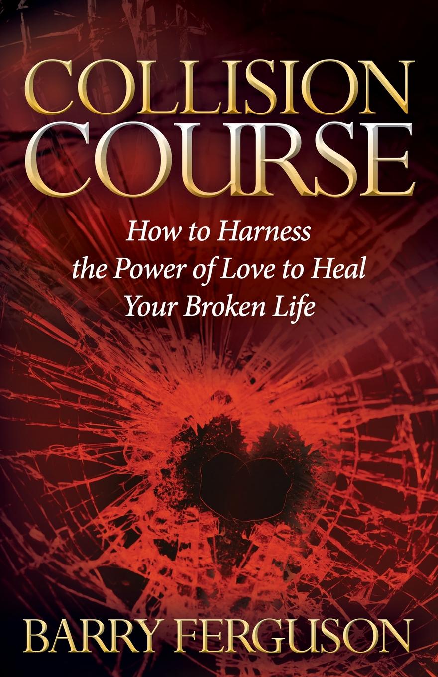 Collision Course. How to Harness the Power of Love to Heal Your Broken Life