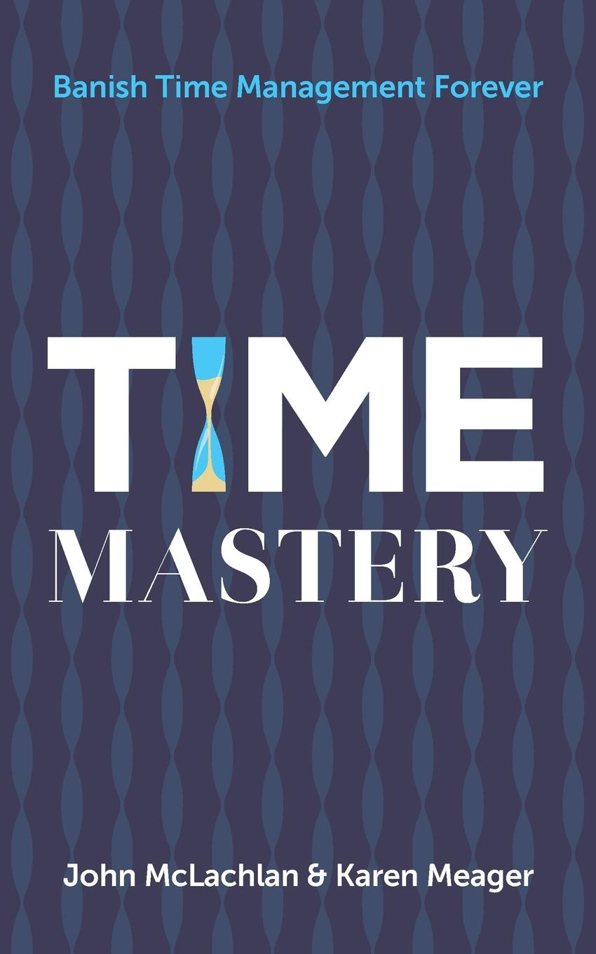 Time Mastery. Banish Time Management Forever