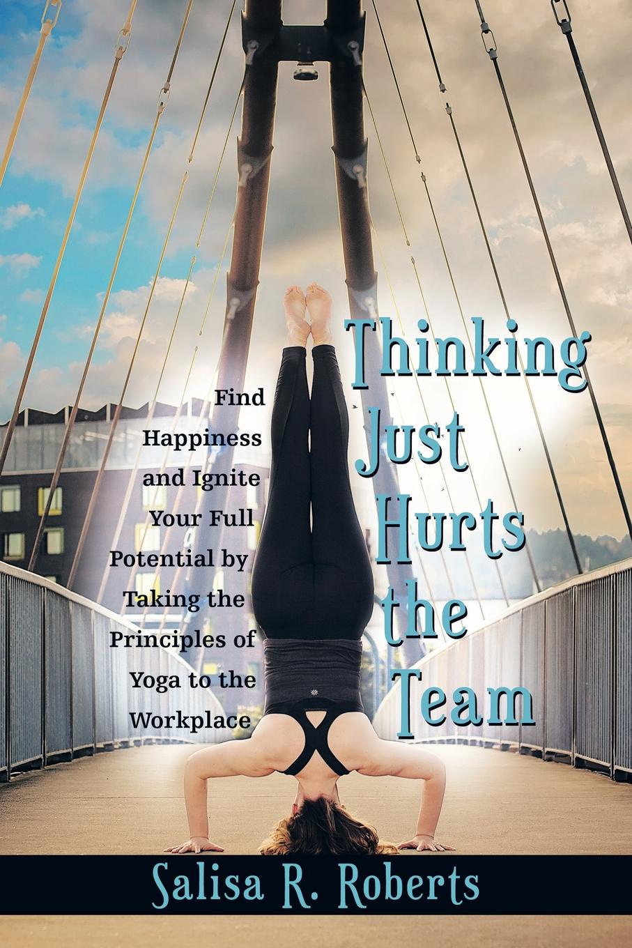 Thinking Just Hurts the Team. Find Happiness and Ignite Your Full Potential by Taking the Principles of Yoga to the Workplace