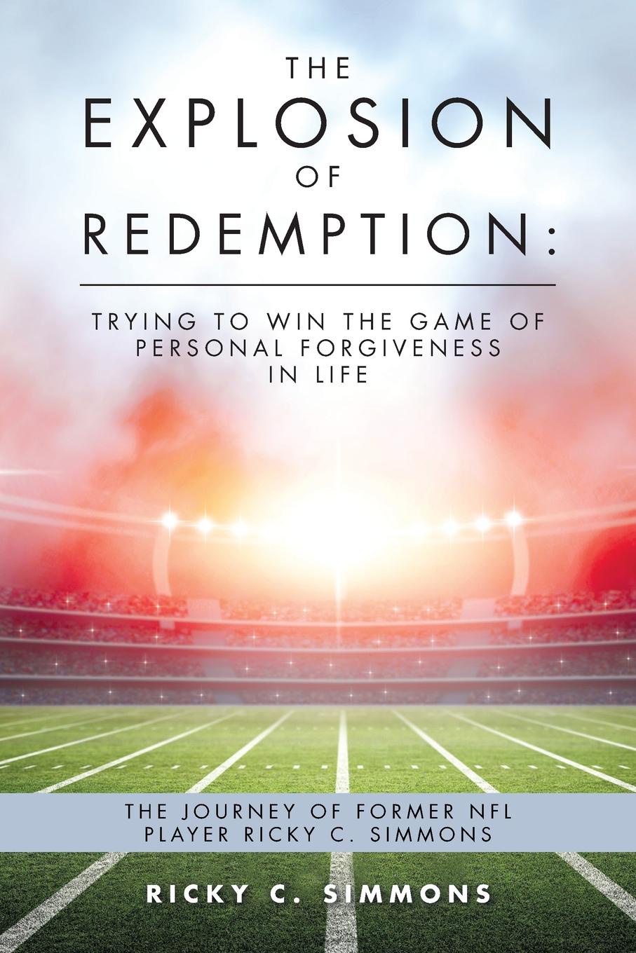 The Explosion of Redemption. Trying to Win the Game of Personal Forgiveness in Life: The Journey of Former NFL Player Ricky C. Simmons