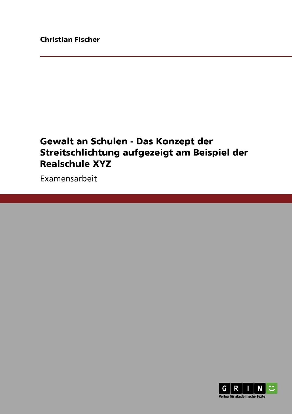 Christian Fischer Gewalt an Schulen - Das Konzept der Streitschlichtung aufgezeigt am Beispiel der Realschule XYZ Christian Fischer Gewalt an Schulen - Das Konzept der Streitschlichtung aufgezeigt am Beispiel der Realschule XYZ