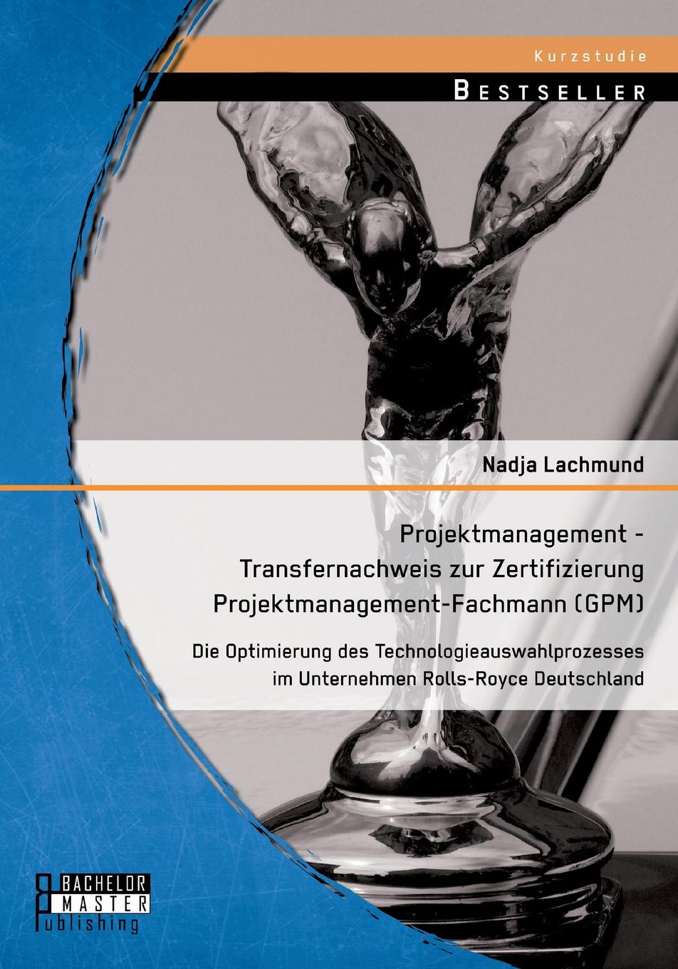 Projektmanagement - Transfernachweis zur Zertifizierung Projektmanagement-Fachmann (GPM). Die Optimierung des Technologieauswahlprozesses im Unternehmen Rolls-Royce Deutschland