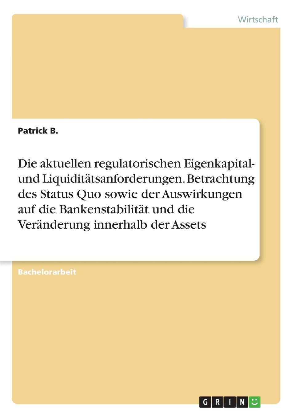 Die aktuellen regulatorischen Eigenkapital- und Liquiditatsanforderungen. Betrachtung des Status Quo sowie der Auswirkungen auf die Bankenstabilitat und die Veranderung innerhalb der Assets