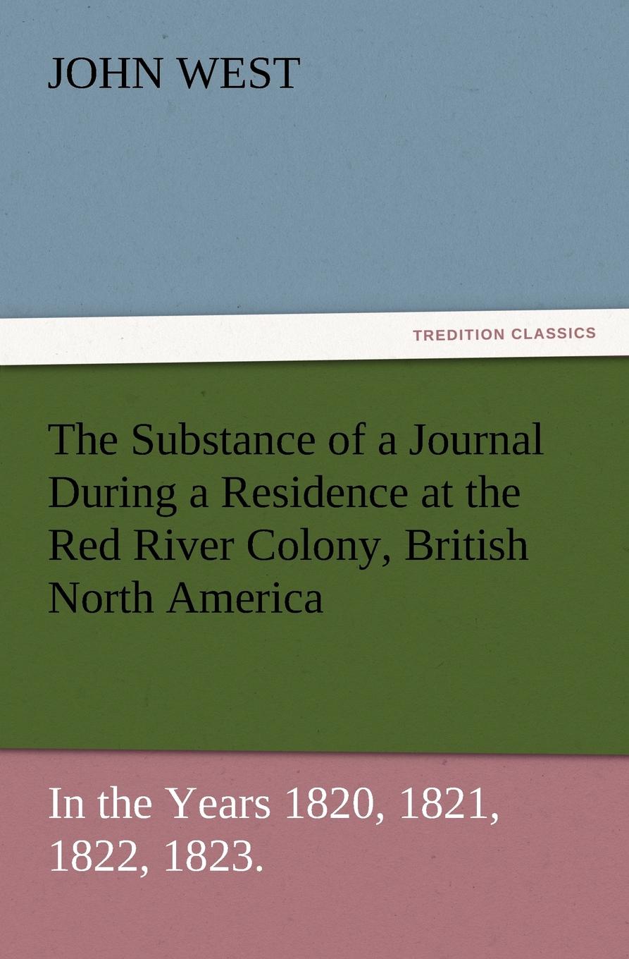 The Substance of a Journal During a Residence at the Red River Colony, British North America and Frequent Excursions Among the North-West American Ind