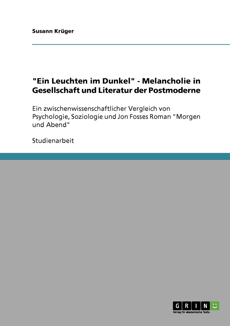 `Ein Leuchten im Dunkel` - Melancholie in Gesellschaft und Literatur der Postmoderne. Susann Kr?ger `Ein Leuchten im Dunkel` - Melancholie in Gesellschaft und Literatur der Postmoderne. Susann Kr?ger