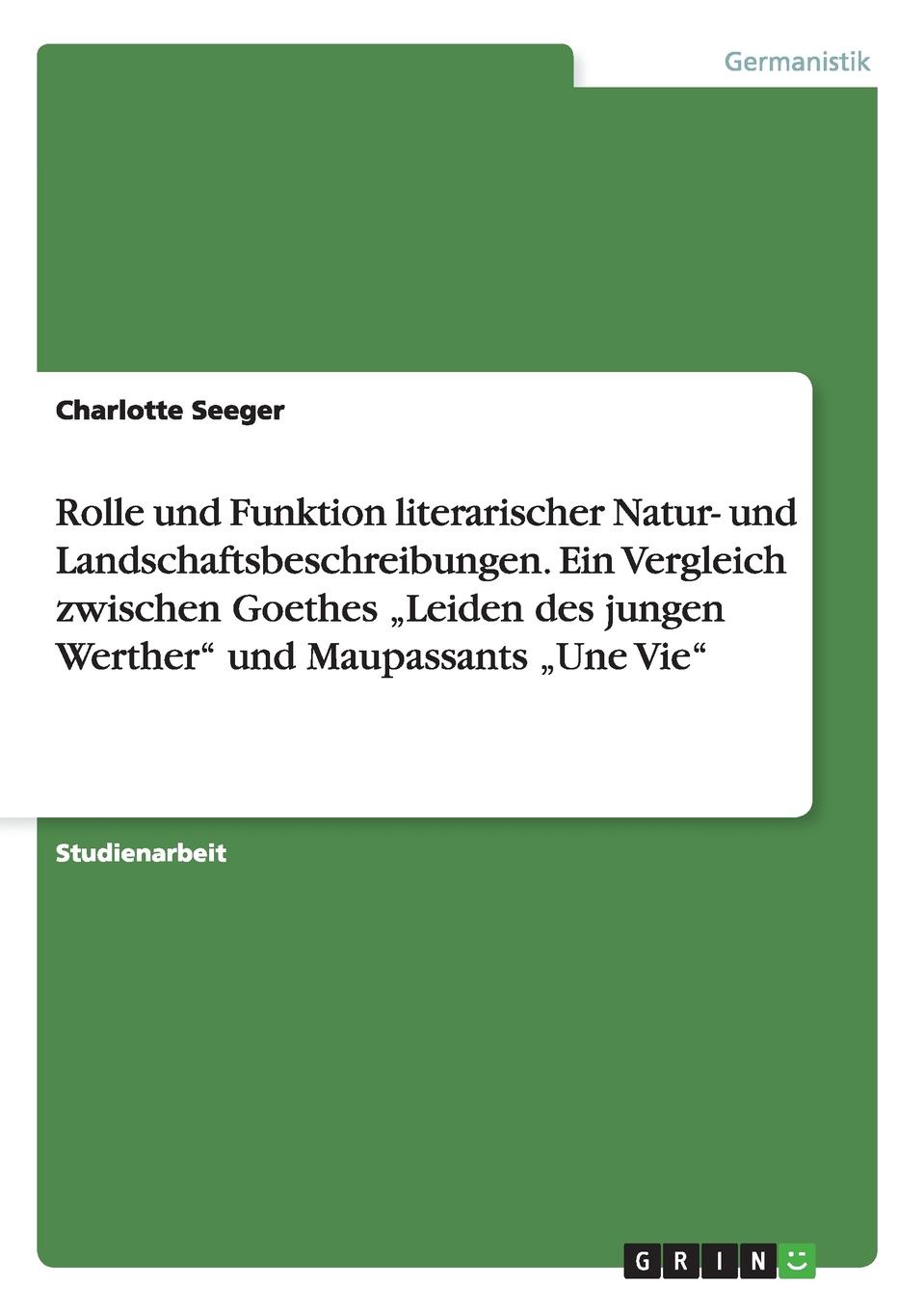 Rolle und Funktion literarischer Natur- und Landschaftsbeschreibungen. Ein Vergleich zwischen Goethes .Leiden des jungen Werther` und Maupassants .Une Vie`. Charlotte Seeger Rolle und Funktion literarischer Natur- und Landschaftsbeschreibungen. Ein Vergleich zwischen Goethes .Leiden des jungen Werther` und Maupassants .Une Vie`. Charlotte Seeger
