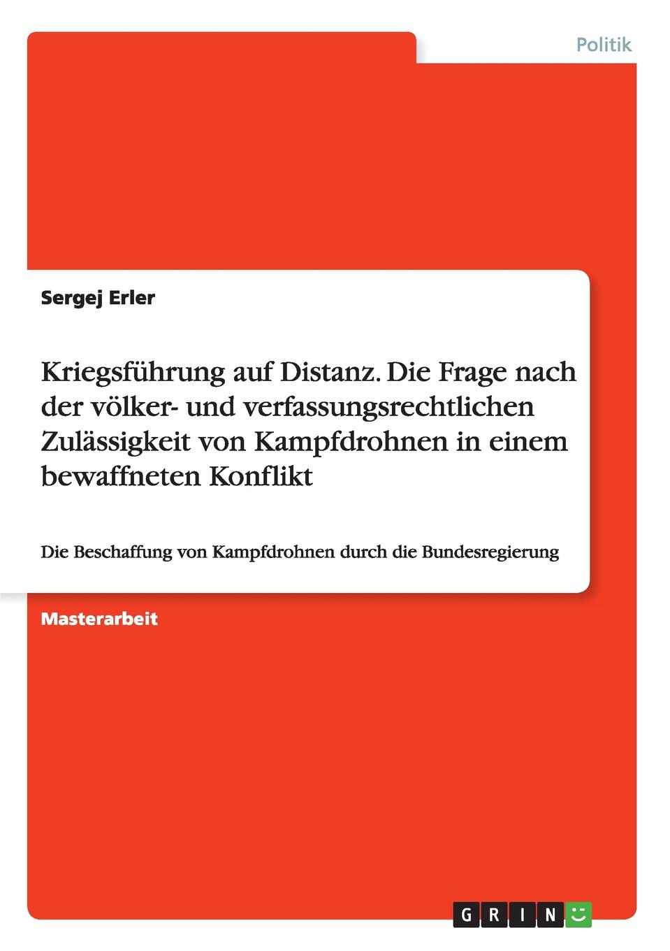 Kriegsfuhrung auf Distanz. Die Frage nach der volker- und verfassungsrechtlichen Zulassigkeit von Kampfdrohnen in einem bewaffneten Konflikt. Sergej Erler Kriegsfuhrung auf Distanz. Die Frage nach der volker- und verfassungsrechtlichen Zulassigkeit von Kampfdrohnen in einem bewaffneten Konflikt. Sergej Erler