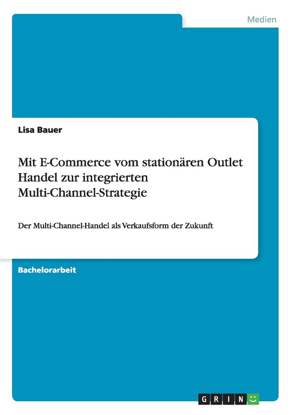Mit E-Commerce vom stationaren Outlet Handel zur integrierten Multi-Channel-Strategie. Lisa Bauer Mit E-Commerce vom stationaren Outlet Handel zur integrierten Multi-Channel-Strategie. Lisa Bauer