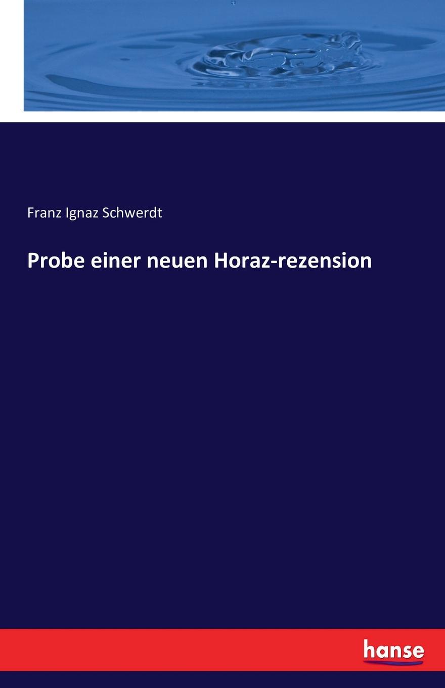 Probe einer neuen Horaz-rezension. Franz Ignaz Schwerdt Probe einer neuen Horaz-rezension. Franz Ignaz Schwerdt