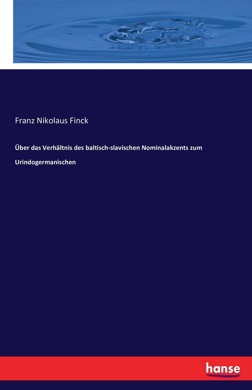 Uber das Verhaltnis des baltisch-slavischen Nominalakzents zum Urindogermanischen. Franz Nikolaus Finck Uber das Verhaltnis des baltisch-slavischen Nominalakzents zum Urindogermanischen. Franz Nikolaus Finck