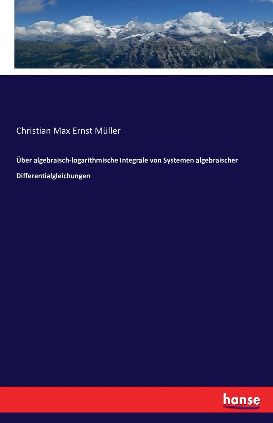 Uber algebraisch-logarithmische Integrale von Systemen algebraischer Differentialgleichungen. Christian Max Ernst M?ller Uber algebraisch-logarithmische Integrale von Systemen algebraischer Differentialgleichungen. Christian Max Ernst M?ller