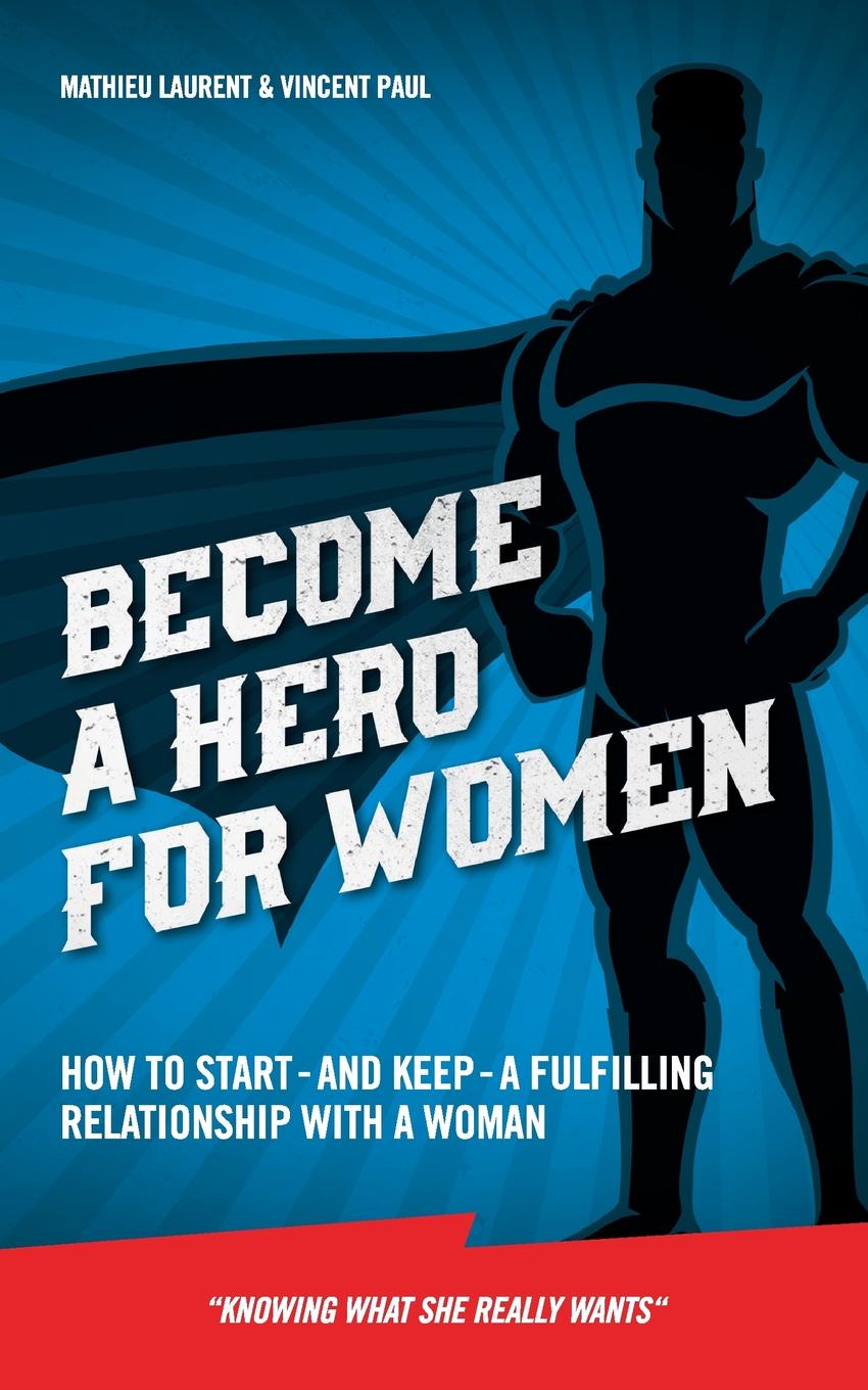 Become a Hero for Women. How to start - and keep - a fulfilling relationship with a woman (Knowing what she really wants)