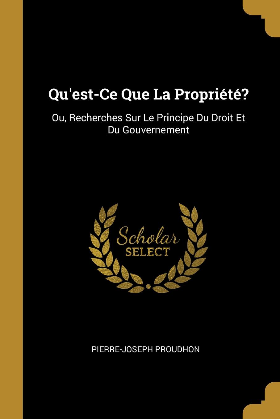 Qu.est-Ce Que La Propriete.. Ou, Recherches Sur Le Principe Du Droit Et Du Gouvernement